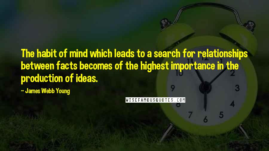 James Webb Young Quotes: The habit of mind which leads to a search for relationships between facts becomes of the highest importance in the production of ideas.