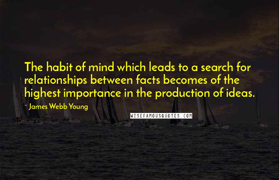 James Webb Young Quotes: The habit of mind which leads to a search for relationships between facts becomes of the highest importance in the production of ideas.