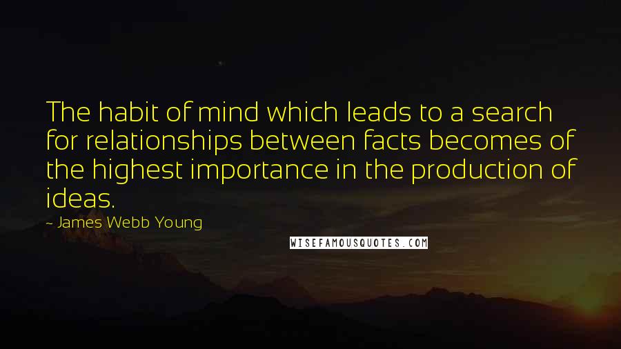 James Webb Young Quotes: The habit of mind which leads to a search for relationships between facts becomes of the highest importance in the production of ideas.