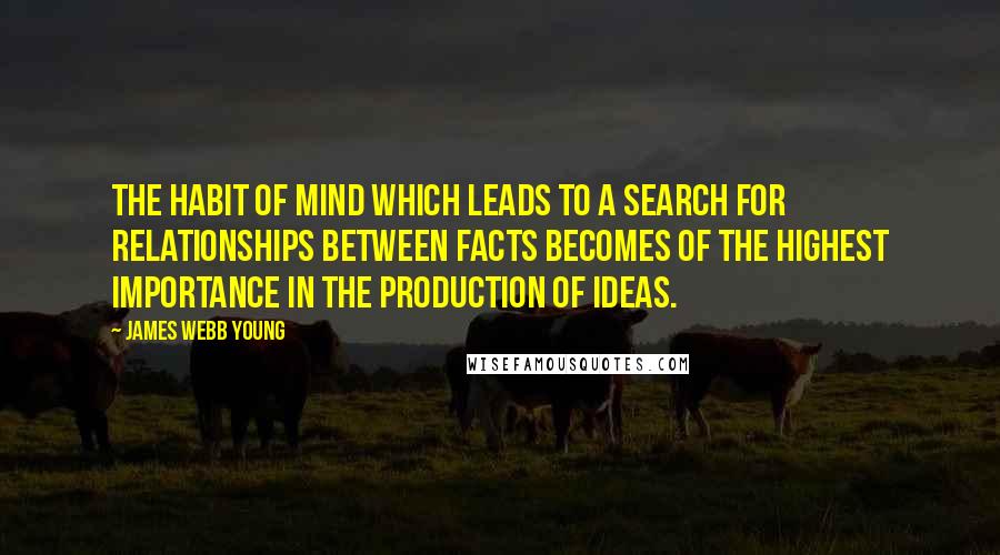 James Webb Young Quotes: The habit of mind which leads to a search for relationships between facts becomes of the highest importance in the production of ideas.