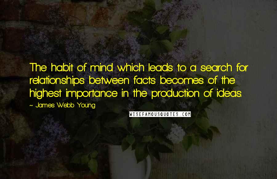James Webb Young Quotes: The habit of mind which leads to a search for relationships between facts becomes of the highest importance in the production of ideas.