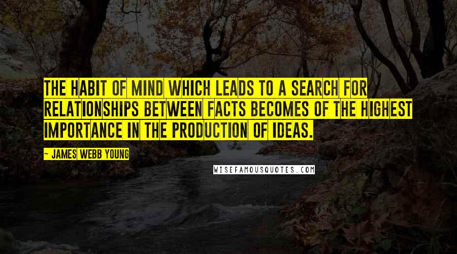 James Webb Young Quotes: The habit of mind which leads to a search for relationships between facts becomes of the highest importance in the production of ideas.