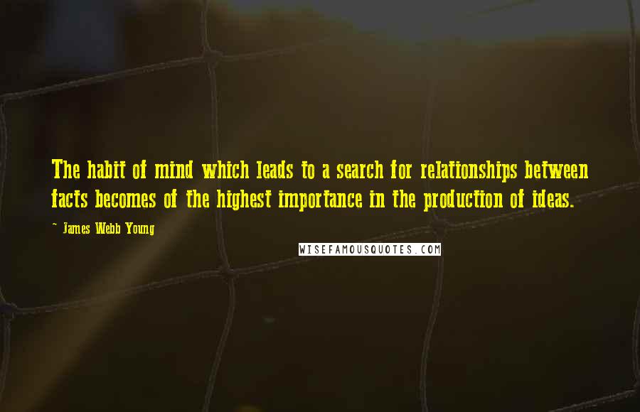 James Webb Young Quotes: The habit of mind which leads to a search for relationships between facts becomes of the highest importance in the production of ideas.