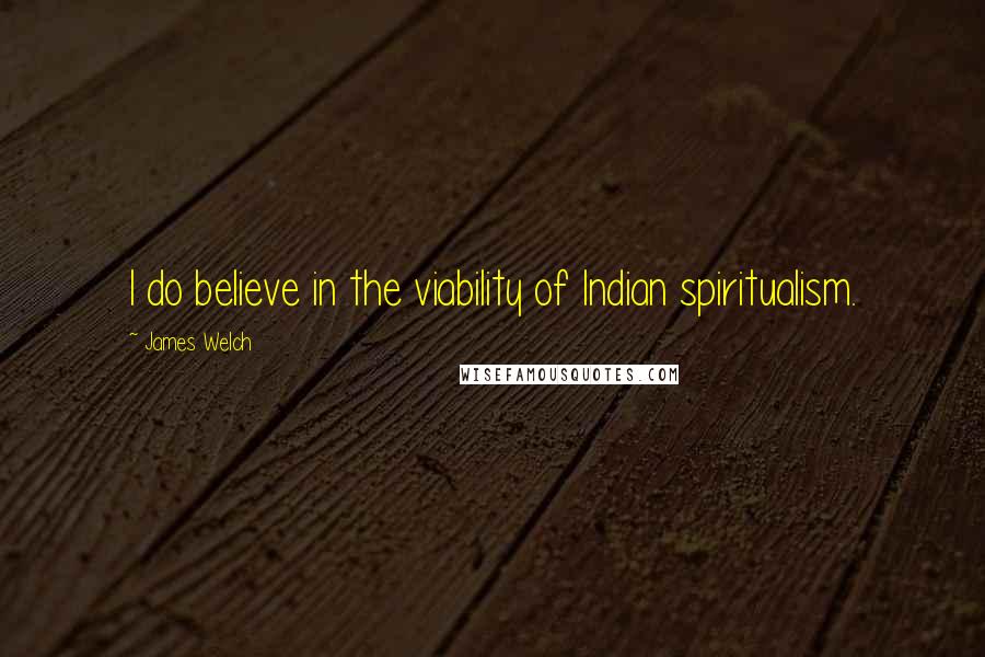James Welch Quotes: I do believe in the viability of Indian spiritualism.