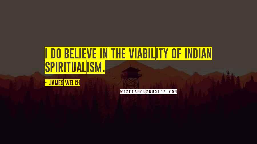 James Welch Quotes: I do believe in the viability of Indian spiritualism.