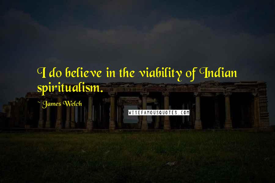 James Welch Quotes: I do believe in the viability of Indian spiritualism.