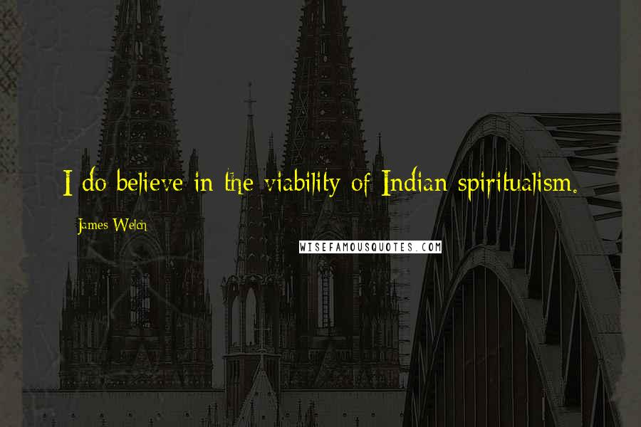 James Welch Quotes: I do believe in the viability of Indian spiritualism.