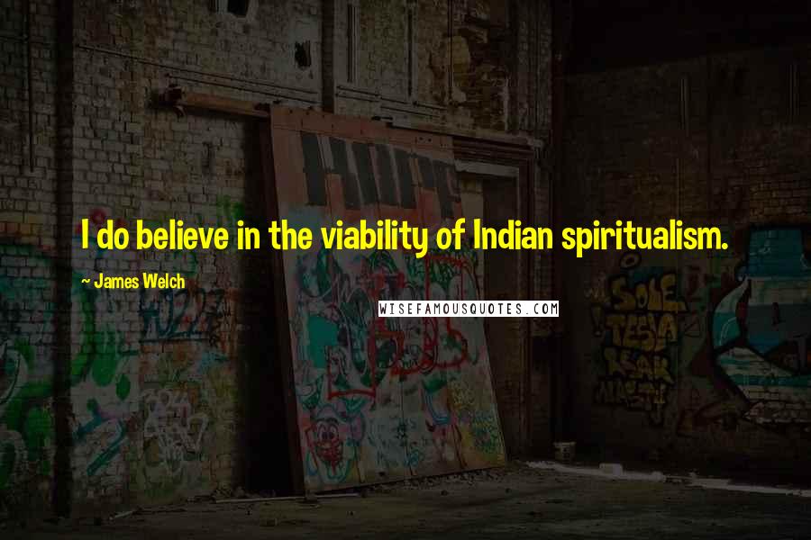 James Welch Quotes: I do believe in the viability of Indian spiritualism.