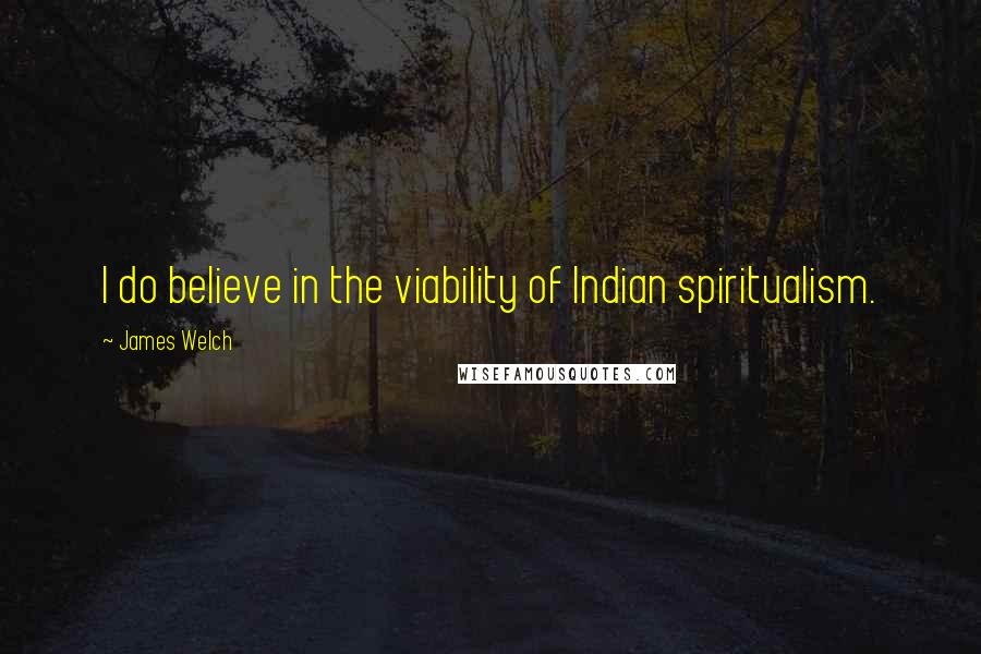 James Welch Quotes: I do believe in the viability of Indian spiritualism.