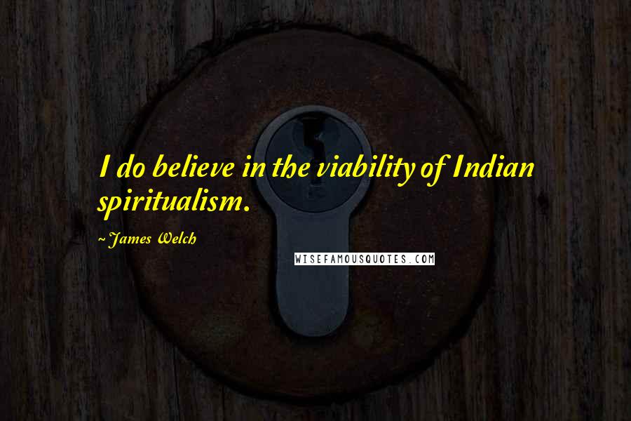 James Welch Quotes: I do believe in the viability of Indian spiritualism.