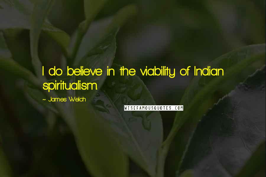 James Welch Quotes: I do believe in the viability of Indian spiritualism.