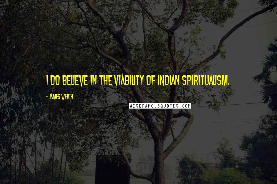 James Welch Quotes: I do believe in the viability of Indian spiritualism.