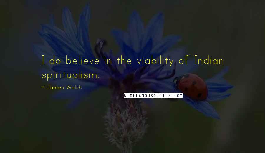 James Welch Quotes: I do believe in the viability of Indian spiritualism.