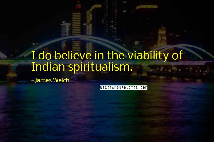 James Welch Quotes: I do believe in the viability of Indian spiritualism.