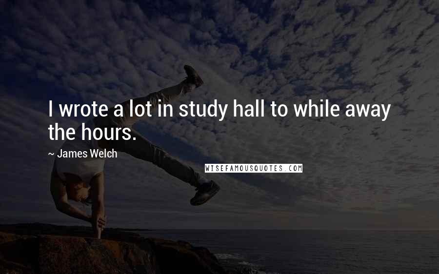 James Welch Quotes: I wrote a lot in study hall to while away the hours.