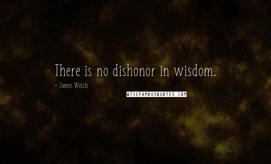 James Welch Quotes: There is no dishonor in wisdom.