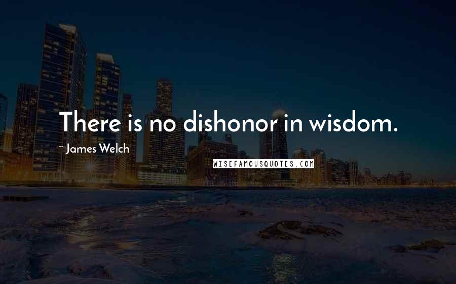 James Welch Quotes: There is no dishonor in wisdom.