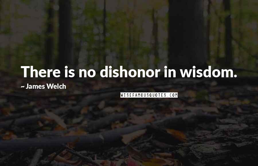 James Welch Quotes: There is no dishonor in wisdom.