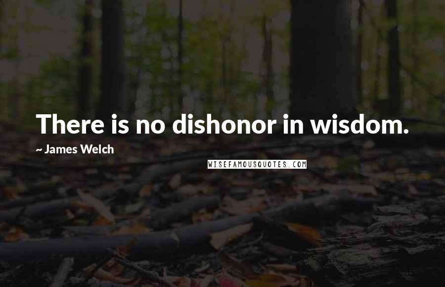 James Welch Quotes: There is no dishonor in wisdom.