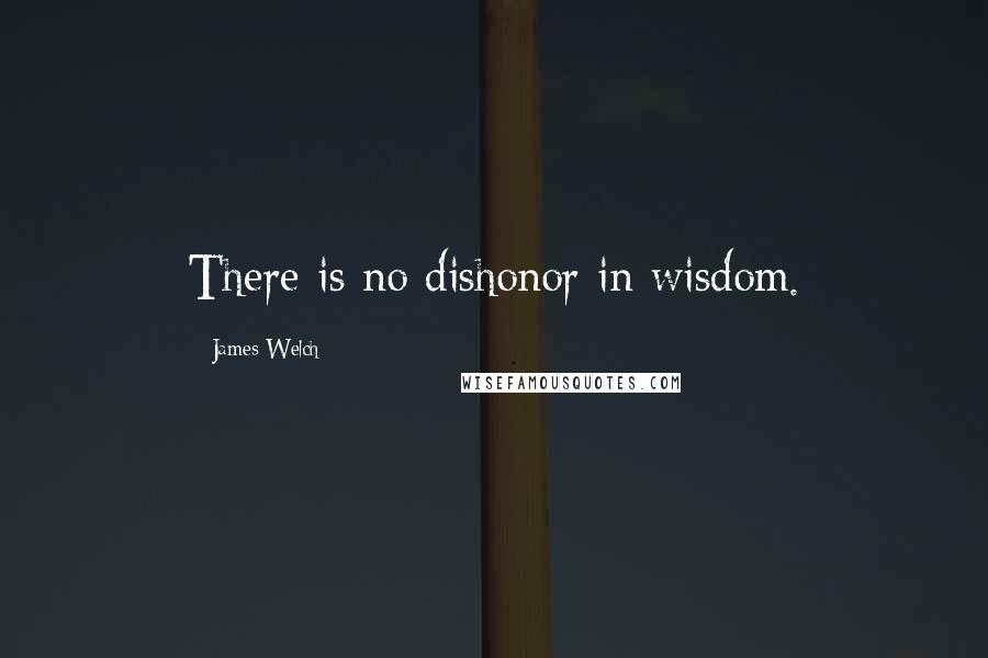 James Welch Quotes: There is no dishonor in wisdom.