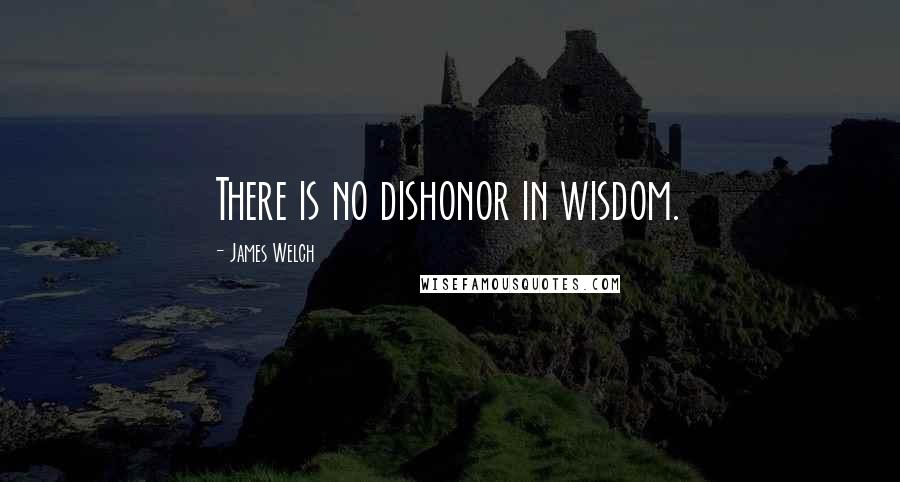 James Welch Quotes: There is no dishonor in wisdom.