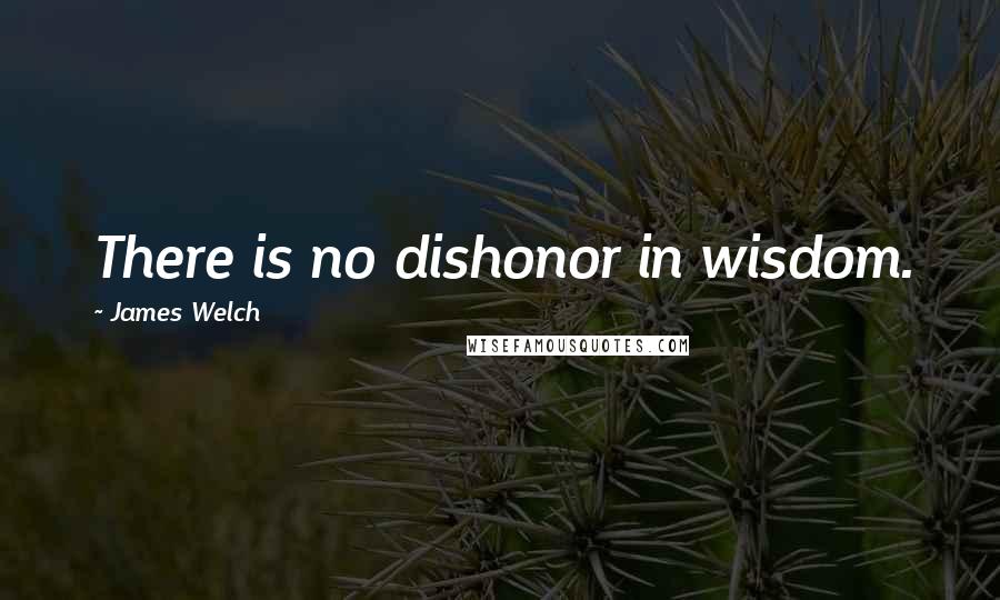 James Welch Quotes: There is no dishonor in wisdom.