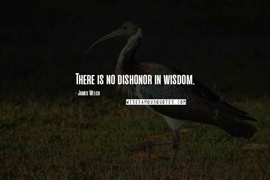 James Welch Quotes: There is no dishonor in wisdom.