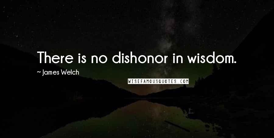 James Welch Quotes: There is no dishonor in wisdom.