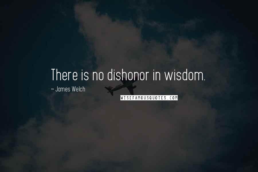 James Welch Quotes: There is no dishonor in wisdom.