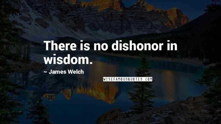 James Welch Quotes: There is no dishonor in wisdom.