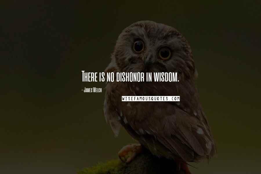 James Welch Quotes: There is no dishonor in wisdom.