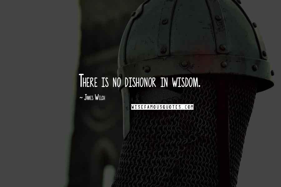 James Welch Quotes: There is no dishonor in wisdom.