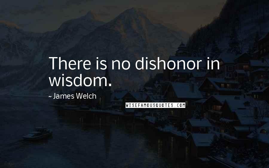 James Welch Quotes: There is no dishonor in wisdom.