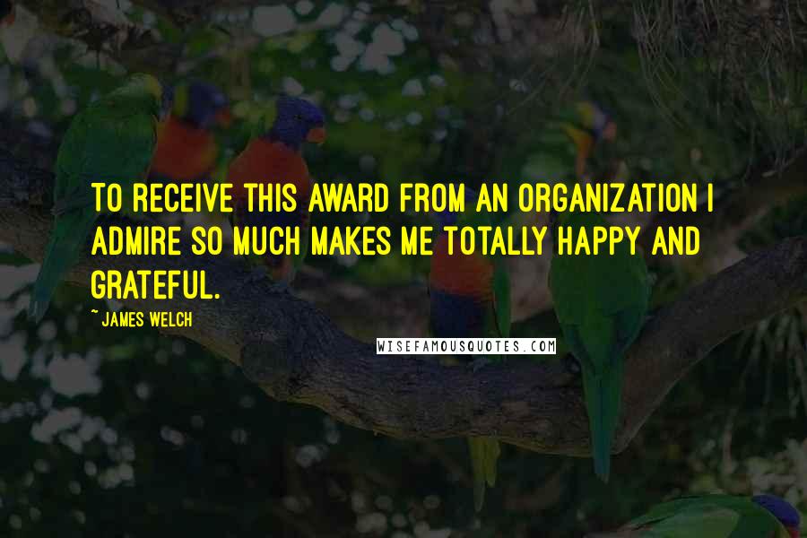 James Welch Quotes: To receive this award from an organization I admire so much makes me totally happy and grateful.