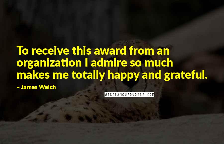 James Welch Quotes: To receive this award from an organization I admire so much makes me totally happy and grateful.