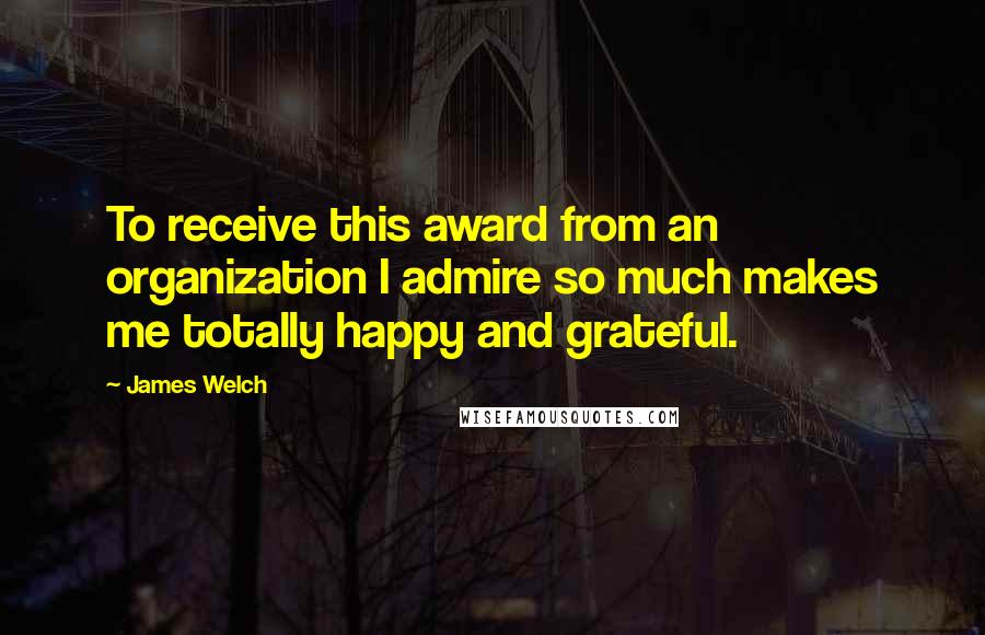 James Welch Quotes: To receive this award from an organization I admire so much makes me totally happy and grateful.