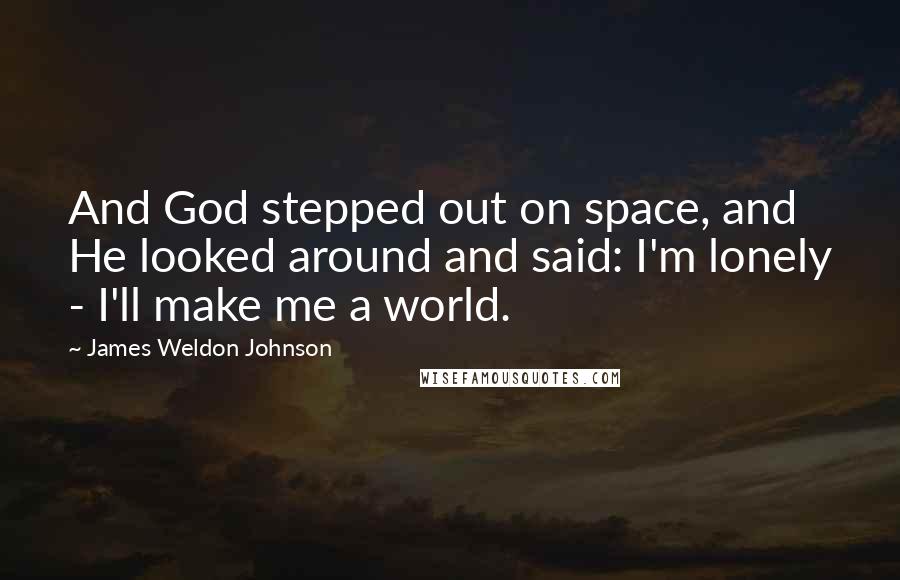 James Weldon Johnson Quotes: And God stepped out on space, and He looked around and said: I'm lonely - I'll make me a world.