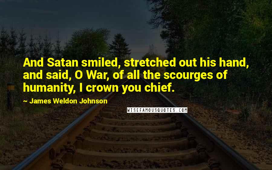 James Weldon Johnson Quotes: And Satan smiled, stretched out his hand, and said, O War, of all the scourges of humanity, I crown you chief.