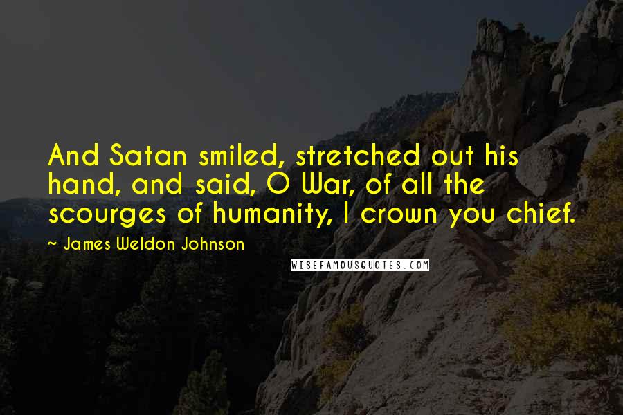 James Weldon Johnson Quotes: And Satan smiled, stretched out his hand, and said, O War, of all the scourges of humanity, I crown you chief.