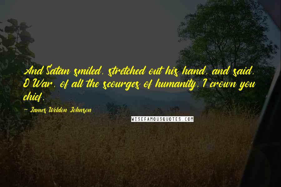 James Weldon Johnson Quotes: And Satan smiled, stretched out his hand, and said, O War, of all the scourges of humanity, I crown you chief.