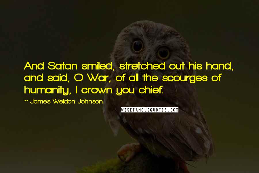 James Weldon Johnson Quotes: And Satan smiled, stretched out his hand, and said, O War, of all the scourges of humanity, I crown you chief.