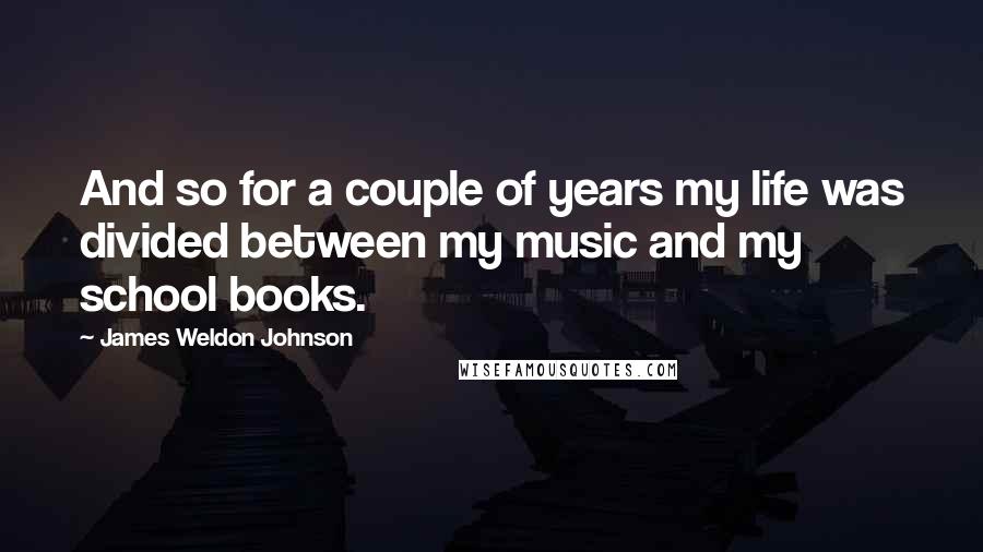 James Weldon Johnson Quotes: And so for a couple of years my life was divided between my music and my school books.