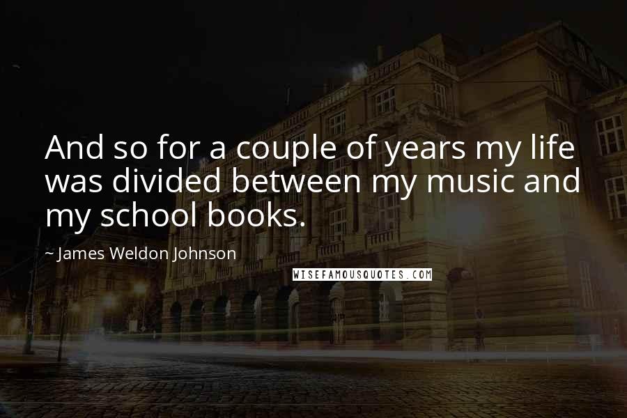 James Weldon Johnson Quotes: And so for a couple of years my life was divided between my music and my school books.