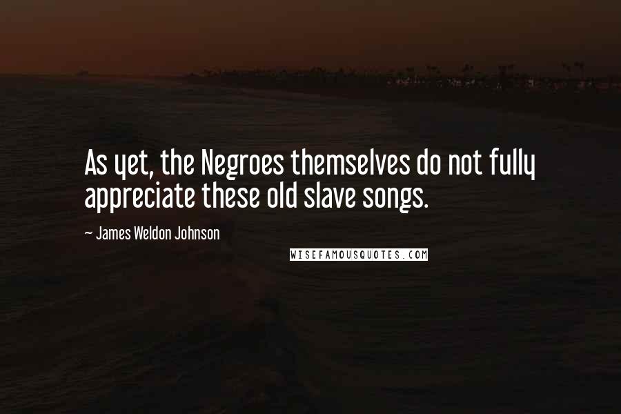 James Weldon Johnson Quotes: As yet, the Negroes themselves do not fully appreciate these old slave songs.