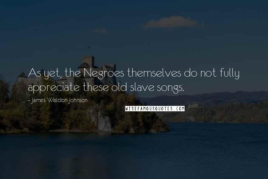 James Weldon Johnson Quotes: As yet, the Negroes themselves do not fully appreciate these old slave songs.