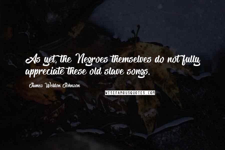 James Weldon Johnson Quotes: As yet, the Negroes themselves do not fully appreciate these old slave songs.