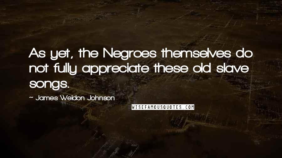 James Weldon Johnson Quotes: As yet, the Negroes themselves do not fully appreciate these old slave songs.