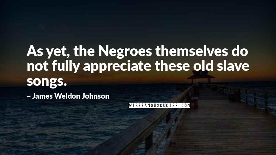 James Weldon Johnson Quotes: As yet, the Negroes themselves do not fully appreciate these old slave songs.