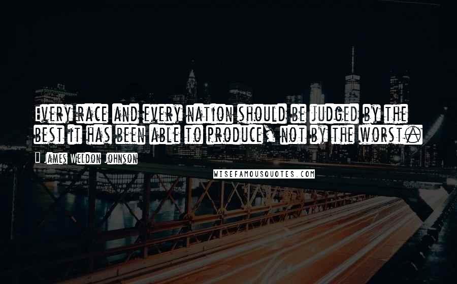 James Weldon Johnson Quotes: Every race and every nation should be judged by the best it has been able to produce, not by the worst.