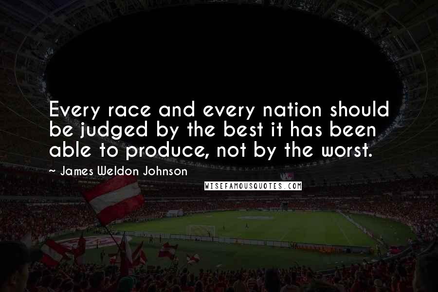 James Weldon Johnson Quotes: Every race and every nation should be judged by the best it has been able to produce, not by the worst.